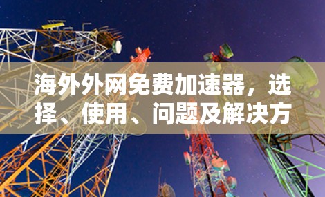 海外外网免费加速器,选择、使用、问题及解决方案