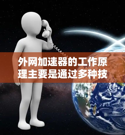 外网加速器的工作原理主要是通过多种技术手段来提高下载速度,主要包括以下几点