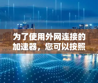为了使用外网连接的加速器,您可以按照以下步骤操作