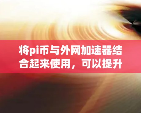 将pi币与外网加速器结合起来使用,可以提升下载效率。以下是详细的步骤和解释