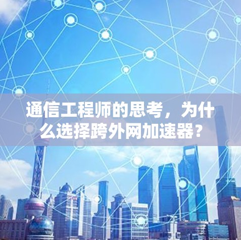 通信工程师的思考，为什么选择跨外网加速器？