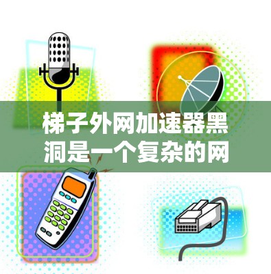 梯子外网加速器黑洞是一个复杂的网络技术概念，涉及梯子拓扑结构、超大数理论以及优化加速算法。以下是对这一概念的详细分析和解释