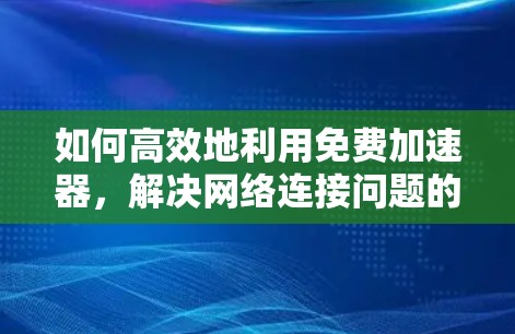 如何高效地利用免费加速器，解决网络连接问题的实用指南