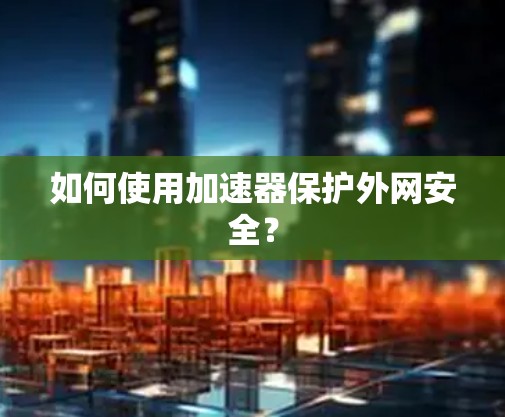 如何使用加速器保护外网安全？