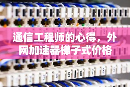 通信工程师的心得,外网加速器梯子式价格分析与选择建议