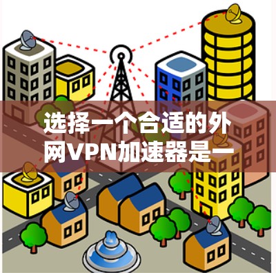 选择一个合适的外网VPN加速器是一个关键步骤,因为它直接影响到VPN的整体性能。以下是基于上述思考的分步指南