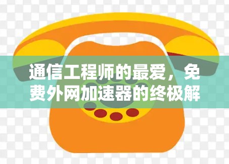 通信工程师的最爱,免费外网加速器的终极解决方案