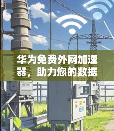 华为免费外网加速器,助力您的数据传输更高效!