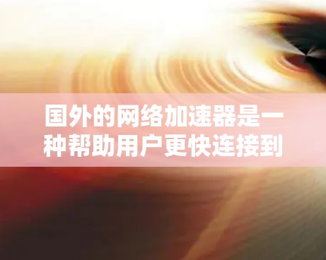 国外的网络加速器是一种帮助用户更快连接到互联网的工具,特别是在处理速度较慢的设备或网络连接不稳定的场景下。以下是几个国外的网络加速器推荐