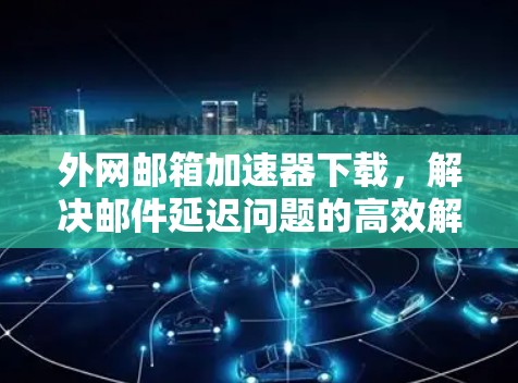 外网邮箱加速器下载,解决邮件延迟问题的高效解决方案