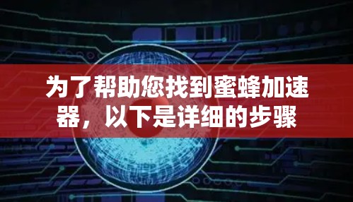 为了帮助您找到蜜蜂加速器,以下是详细的步骤