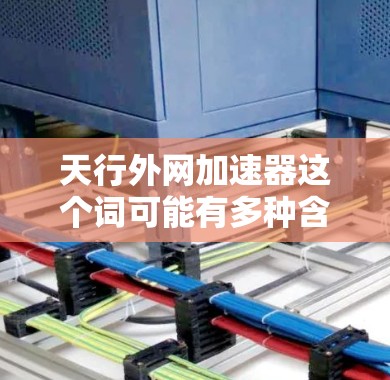 天行外网加速器这个词可能有多种含义,具体取决于上下文。以下是几种可能的解释