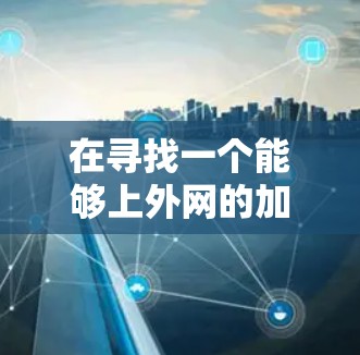 在寻找一个能够上外网的加速器时,选择合适的加速器取决于您的具体需求和使用场景。以下是一些关键考虑因素和推荐的加速器推荐