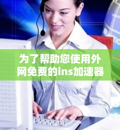 为了帮助您使用外网免费的ins加速器,以下是一些步骤和注意事项