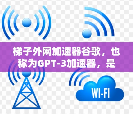 梯子外网加速器谷歌,也称为GPT-3加速器,是一种通过技术手段提升网络连接速度的工具。它主要通过自动识别网络中的缓存文件和使用缓存缓存等技术,快速下载数据。以下是关于该工具的详细信息
