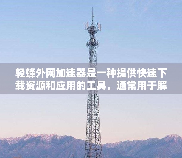轻蜂外网加速器是一种提供快速下载资源和应用的工具,通常用于解决下载速度较慢的问题。以下是对它的详细介绍