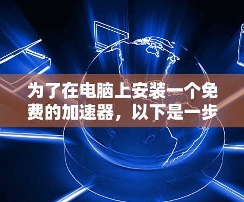 为了在电脑上安装一个免费的加速器,以下是一步步的指南