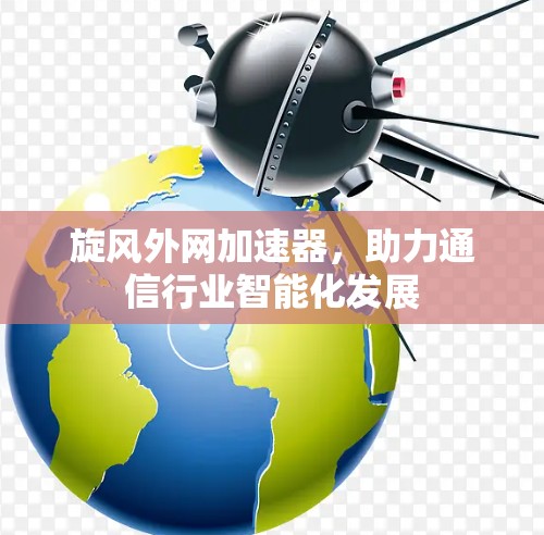 旋风外网加速器，助力通信行业智能化发展