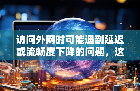 访问外网时可能遇到延迟或流畅度下降的问题,这通常是由于网络连接的延迟和数据传输速度影响。为了更好地访问外部网站或服务器,可以使用加速器来减少延迟,提高访问体验。以下是关于访问外网时加速器的建议