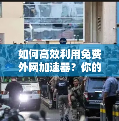 如何高效利用免费外网加速器？你的最佳选择是.