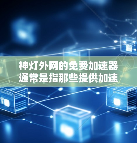 神灯外网的免费加速器通常是指那些提供加速功能的网站，但需要注意的是，免费加速器的效果可能受到限制。以下是一些关键点和建议