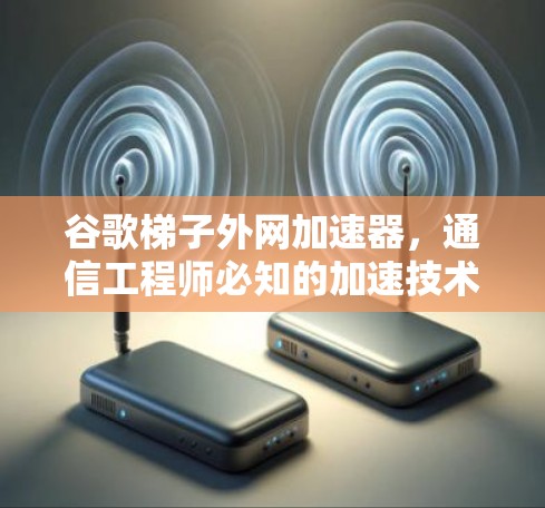 谷歌梯子外网加速器，通信工程师必知的加速技术