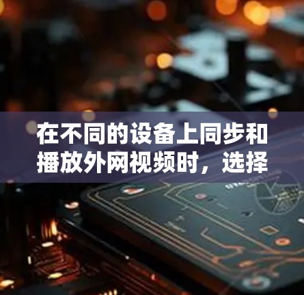 在不同的设备上同步和播放外网视频时，选择一个支持外网的加速器非常重要，因为它能帮助你更高效地管理视频播放。以下是一些支持外网的加速器推荐，帮助你更好地管理视频内容