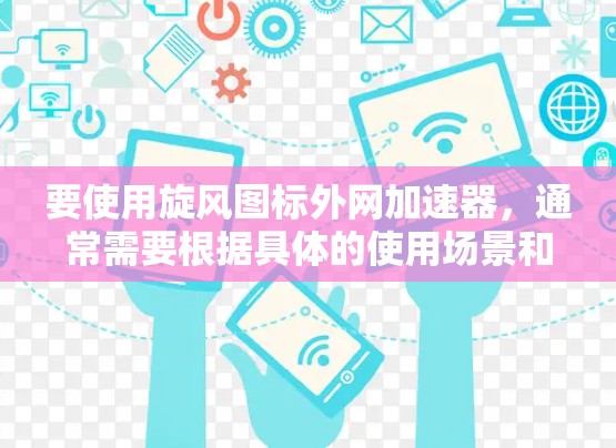 要使用旋风图标外网加速器，通常需要根据具体的使用场景和需求选择合适的工具。以下是一个通用的使用步骤和建议