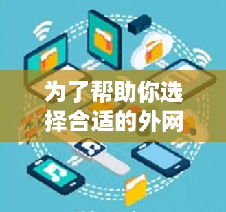 为了帮助你选择合适的外网加速器，以下是一些系统化的推荐和比较，供你参考