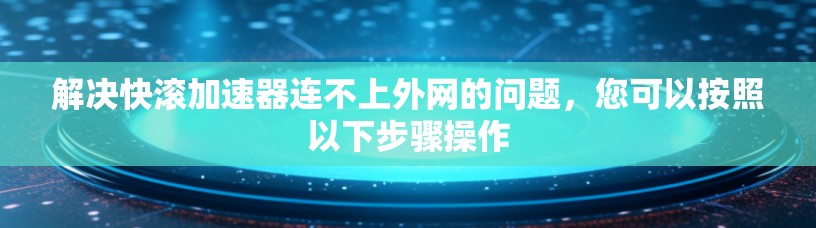 解决快滚加速器连不上外网的问题，您可以按照以下步骤操作