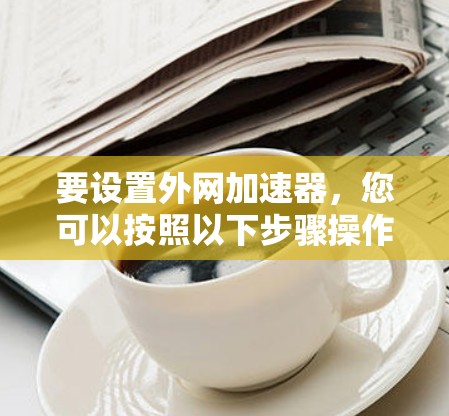 要设置外网加速器，您可以按照以下步骤操作