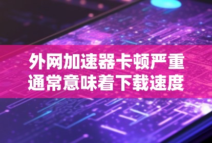 外网加速器卡顿严重通常意味着下载速度过慢或网络不稳定。以下是一些可能的原因和解决方法