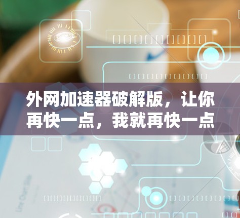 外网加速器破解版，让你再快一点，我就再快一点！破解外网加速器的正确步骤