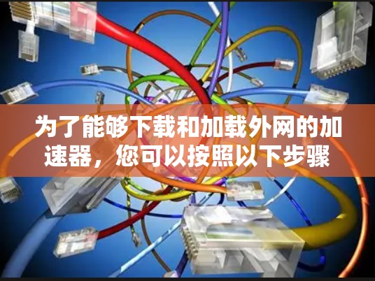 为了能够下载和加载外网的加速器，您可以按照以下步骤进行操作
