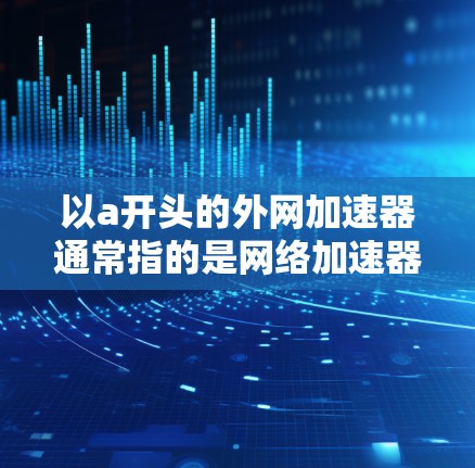 以a开头的外网加速器通常指的是网络加速器（VPN）以下是一些以a开头的常见VPN推荐，供您参考