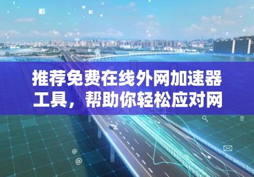 推荐免费在线外网加速器工具，帮助你轻松应对网速慢的问题