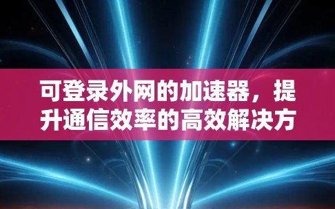 可登录外网的加速器，提升通信效率的高效解决方案