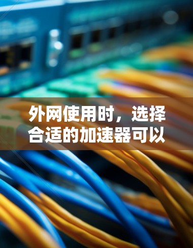外网使用时，选择合适的加速器可以帮助你更快地访问更多内容，避免延迟和卡顿。以下是一些推荐的外网加速器，根据你的使用场景和需求来选择