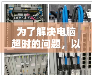 为了解决电脑超时的问题，以下是一个有序的步骤指南，帮助您找到合适的解决方案