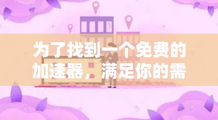 为了找到一个免费的加速器，满足你的需求，我整理了以下推荐