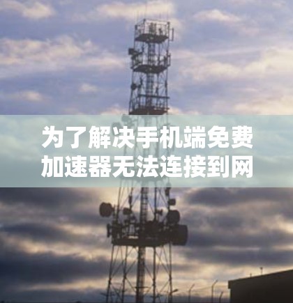 为了解决手机端免费加速器无法连接到网络的问题，可以按照以下步骤进行处理