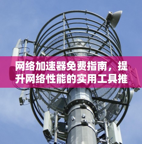 网络加速器免费指南，提升网络性能的实用工具推荐
