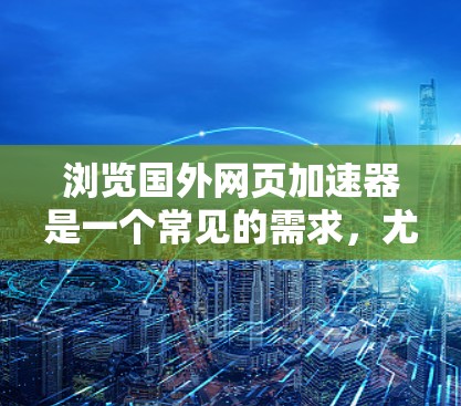 浏览国外网页加速器是一个常见的需求，尤其是对于那些经常访问国外网站的用户。加速器可以帮助提升网页加载速度，减少等待时间，同时可能减少网络连接的延迟。以下是一些关于如何浏览国外网页加速器的建议