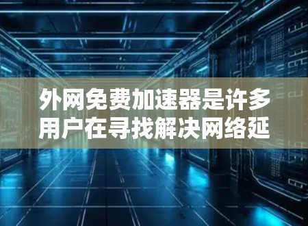 外网免费加速器是许多用户在寻找解决网络延迟或速度较慢问题的工具。下面是几种常见的免费外网加速器推荐，并提供了一些使用方法和注意事项