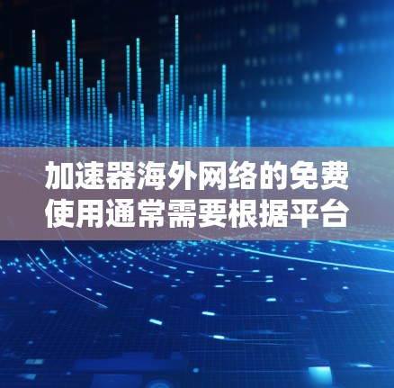 加速器海外网络的免费使用通常需要根据平台提供的服务类型和条件来决定。以下是一些常见的快速网络加速器和海外网络服务类型，其中一些可能提供免费试用或无限期使用