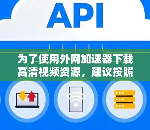 为了使用外网加速器下载高清视频资源，建议按照以下步骤操作