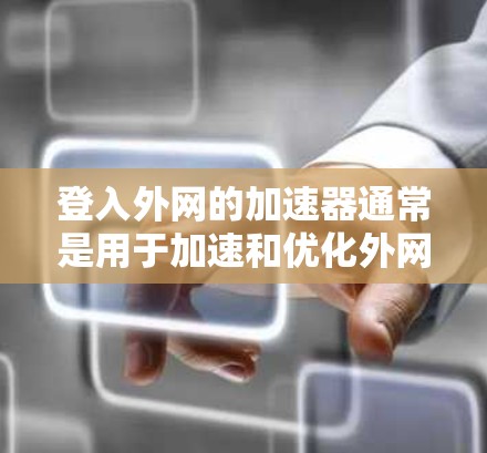 登入外网的加速器通常是用于加速和优化外网访问速度的工具，但具体含义可能因加速器而异。以下是一些通常用于外网加速的工具，以及如何使用它们