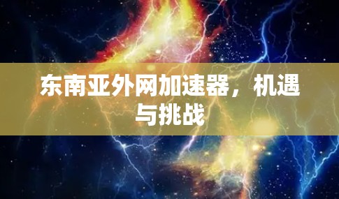 东南亚外网加速器，机遇与挑战