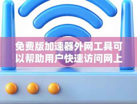 免费版加速器外网工具可以帮助用户快速访问网上的资源，但需要注意的是，有些资源可能需要付费才能访问。以下是一些免费的在线资源推荐