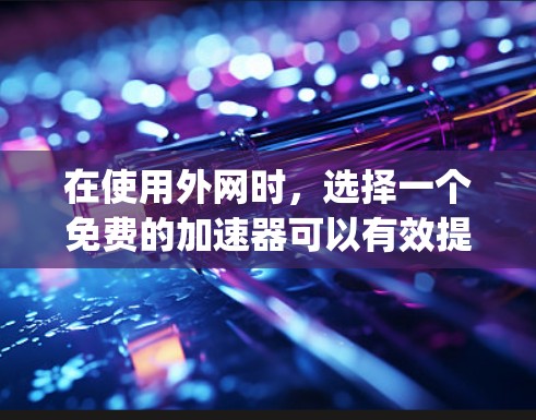 在使用外网时，选择一个免费的加速器可以有效提升速度。以下是几个 commonly used的免费加速器，详细介绍它们的使用方法